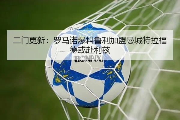 二门更新：罗马诺爆料鲁利加盟曼城特拉福德或赴利兹